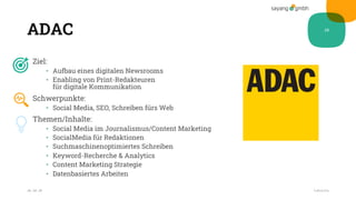 ADAC
Ziel:
• Aufbau eines digitalen Newsrooms
• Enabling von Print-Redakteuren
für digitale Kommunikation
Schwerpunkte:
• Social Media, SEO, Schreiben fürs Web
Themen/Inhalte:
• Social Media im Journalismus/Content Marketing
• SocialMedia für Redaktionen
• Suchmaschinenoptimiertes Schreiben
• Keyword-Recherche & Analytics
• Content Marketing Strategie
• Datenbasiertes Arbeiten
28.10.20
26
Fußzeile
 