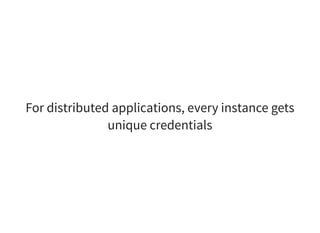 For distributed applications, every instance gets
unique credentials
 