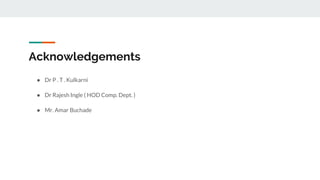 Acknowledgements
● Dr P . T . Kulkarni
● Dr Rajesh Ingle ( HOD Comp. Dept. )
● Mr. Amar Buchade
 