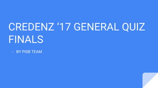CREDENZ ‘17 GENERAL QUIZ
FINALS
- BY PISB TEAM
 