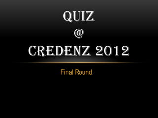 QUIZ
     @
CREDENZ 2012
   Final Round
 