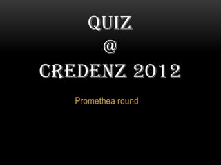 QUIZ
     @
CREDENZ 2012
   Promethea round
 