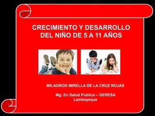 CRECIMIENTO Y DESARROLLO
DEL NIÑO DE 5 A 11 AÑOS
MILAGROS MIRELLA DE LA CRUZ ROJAS
Mg. En Salud Publica – GERESA
Lambayeque
 