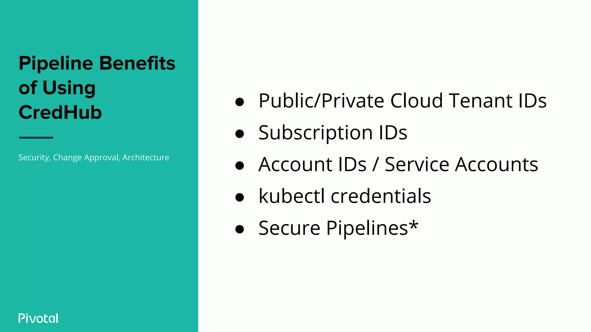 Pipeline Benefits
of Using
CredHub
Security, Change Approval, Architecture
● Public/Private Cloud Tenant IDs
● Subscription IDs
● Account IDs / Service Accounts
● kubectl credentials
● Secure Pipelines*
 