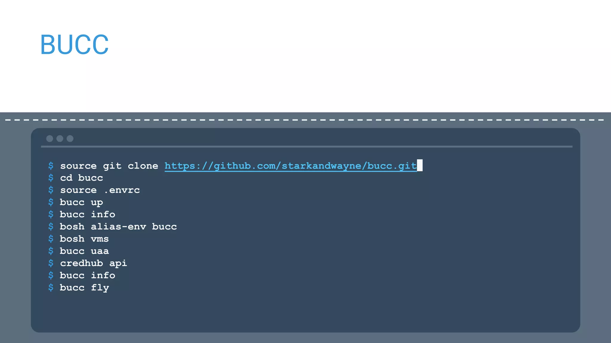 BUCC
$ source git clone https://github.com/starkandwayne/bucc.git
$ cd bucc
$ source .envrc
$ bucc up
$ bucc info
$ bosh alias-env bucc
$ bosh vms
$ bucc uaa
$ credhub api
$ bucc info
$ bucc fly
 
