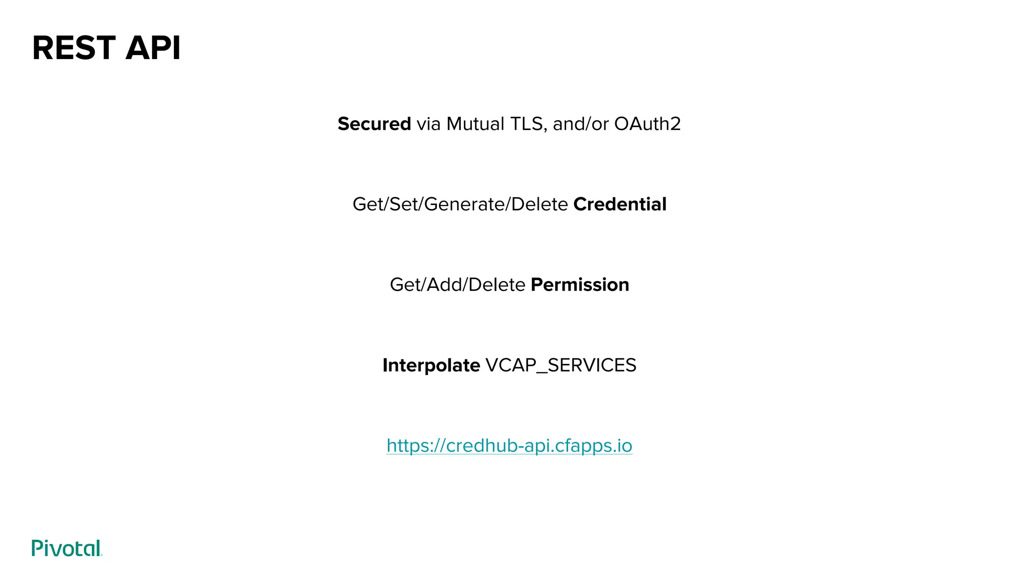 REST API
Secured via Mutual TLS, and/or OAuth2
Get/Set/Generate/Delete Credential
Get/Add/Delete Permission
Interpolate VCAP_SERVICES
https://credhub-api.cfapps.io
 