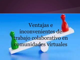 Ventajas e
inconvenientes de
trabajo colaborativo en
comunidades virtuales
 