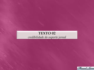 TEXTO 02
credibilidade do suporte jornal
 