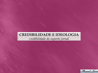 CREDIBILIDADE E IDEOLOGIA
    credibilidade do suporte jornal
 