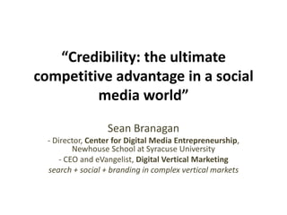 “Credibility: the ultimate competitive advantage in a social media world” Sean Branagan - Director, Center for Digital Media Entrepreneurship, Newhouse School at Syracuse University - CEO and eVangelist, Digital Vertical Marketing search + social + branding in complex vertical markets 