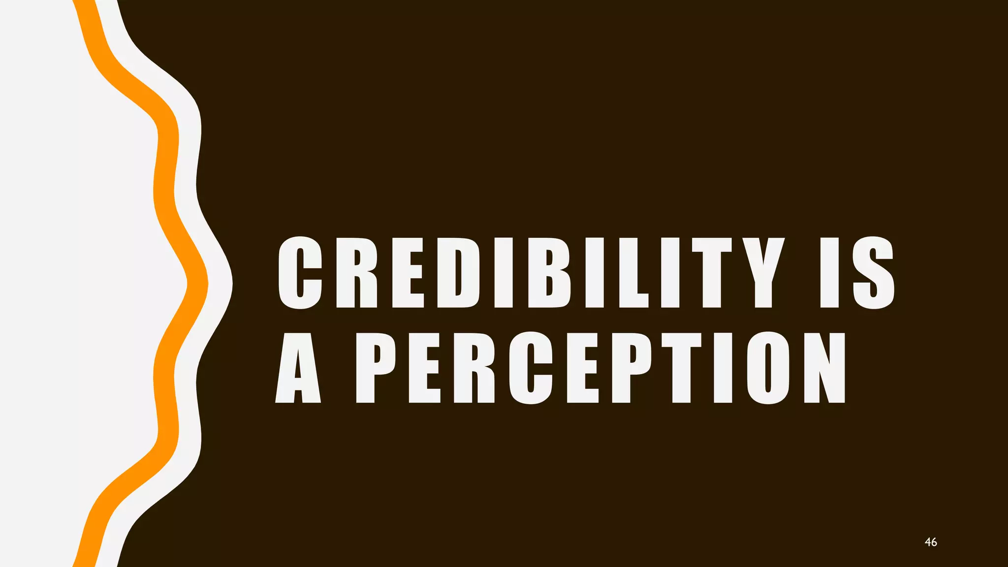 CREDIBILITY IS
A PERCEPTION
46
 