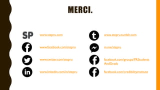 MERCI.
www.stepru.com
www.facebook.com/stepru
www.twitter.com/stepru
www.linkedin.com/in/stepru
www.stepru.tumblr.com
m.me/stepru
facebook.com/groups/PRStudents
AndGrads
facebook.com/credibilityinstitute
 