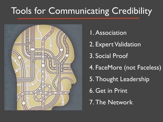 Tools for Communicating Credibility

                   1. Association
                   2. Expert Validation
                   3. Social Proof
                   4. FaceMore (not Faceless)
                   5. Thought Leadership
                   6. Get in Print
                   7. The Network
 