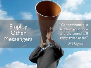 “Get someone else
 Employ      to blow your horn
  Other      and the sound will
Messengers   carry twice as far.”
                 -- Will Rogers
 