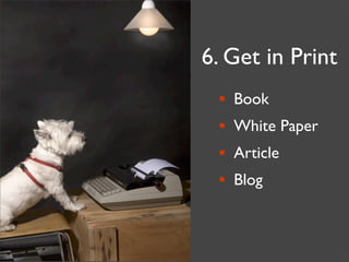 6. Get in Print
 •   Book
 •   White Paper
 •   Article
 •   Blog
 