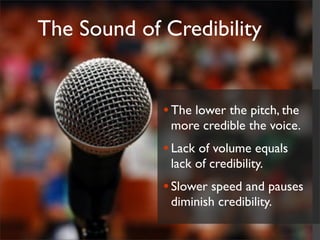 The Sound of Credibility


             • The lower the pitch, the
              more credible the voice.
             • Lack of volume equals
              lack of credibility.
             • Slower speed and pauses
              diminish credibility.
 