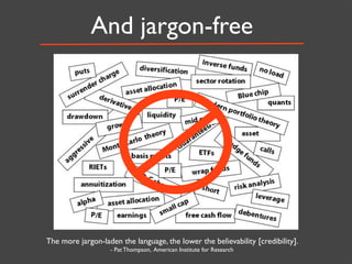 And jargon-free




The more jargon-laden the language, the lower the believability [credibility].
                   - Pat Thompson, American Institute for Research
 