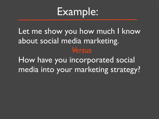 Example:
Let me show you how much I know
about social media marketing.
               Versus
How have you incorporated social
media into your marketing strategy?
 