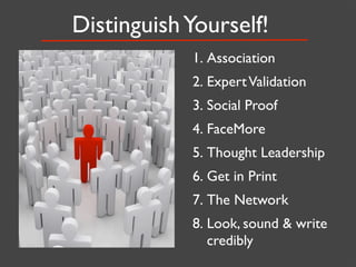 Distinguish Yourself!
            1. Association
            2. Expert Validation
            3. Social Proof
            4. FaceMore
            5. Thought Leadership
            6. Get in Print
            7. The Network
            8. Look, sound & write
               credibly
 