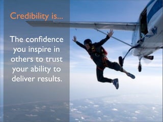 Credibility is...

The conﬁdence
 you inspire in
others to trust
your ability to
deliver results.
 