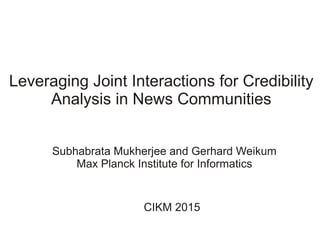 Leveraging Joint Interactions for Credibility
Analysis in News Communities
Subhabrata Mukherjee and Gerhard Weikum
Max Planck Institute for Informatics
CIKM 2015
 