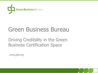 Green Business Bureau Driving Credibility in the GreenBusiness Certification Space www.gbb.org 