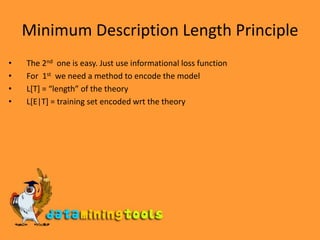 Minimum Description Length PrincipleThe 2nd  one is easy. Just use informational loss functionFor  1st  we need a method to encode the modelL[T] = “length” of the theoryL[E|T] = training set encoded wrt the theory 