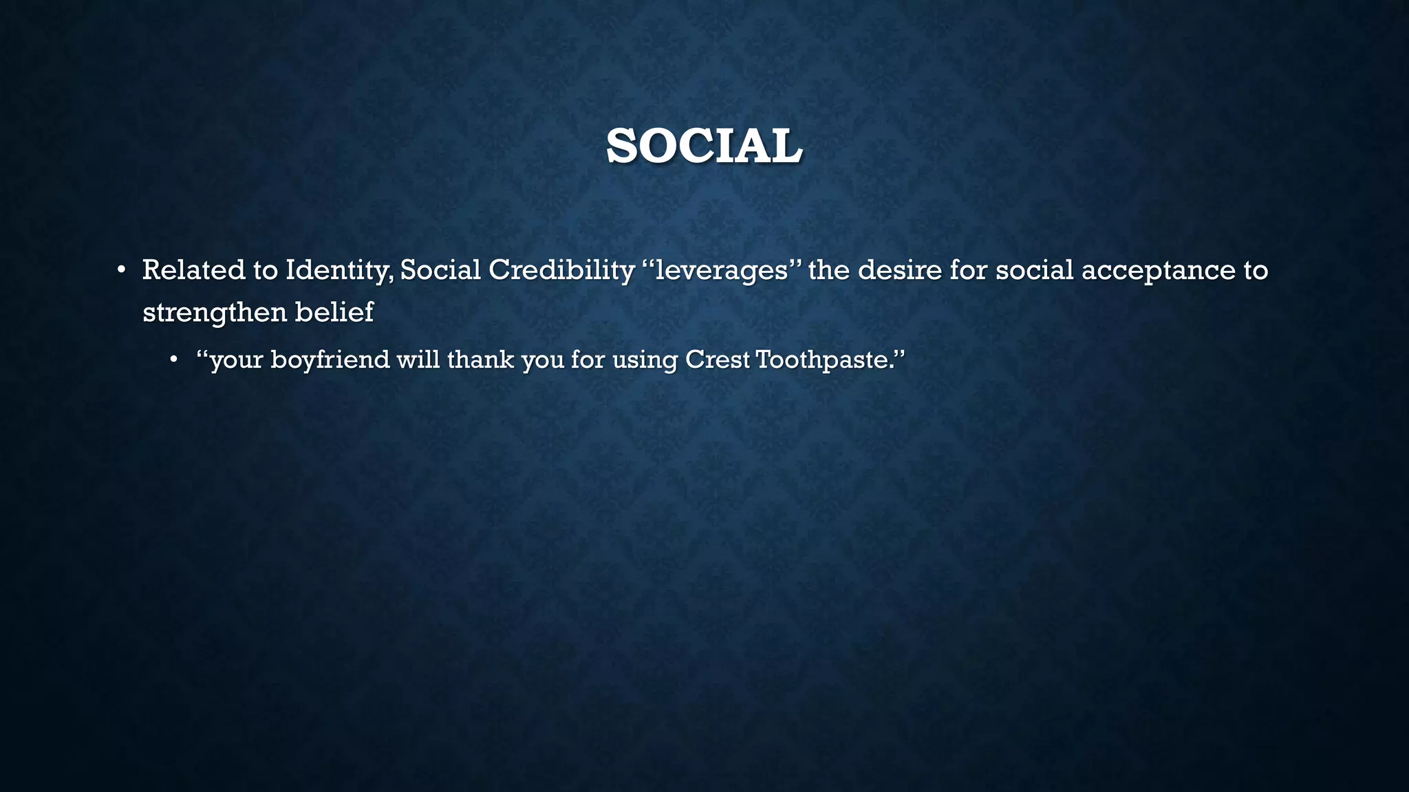 SOCIAL
• Related to Identity, Social Credibility “leverages”the desire for social acceptance to
strengthen belief
• “your boyfriend will thank you for using Crest Toothpaste.”
 