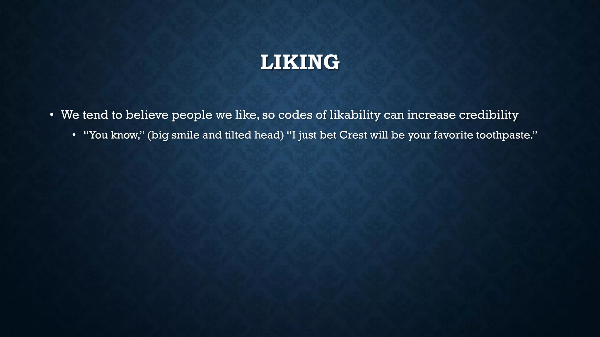 LIKING
• We tend to believe people we like, so codes of likability can increase credibility
• “You know,” (big smile and tilted head) “I just bet Crest will be your favorite toothpaste.”
 