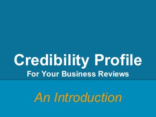 Credibility Profile
For Your Business Reviews
An Introduction
 