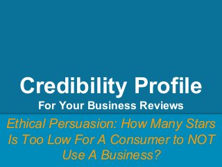 Credibility Profile
For Your Business Reviews
Ethical Persuasion: How Many Stars
Is Too Low For A Consumer to NOT
Use A Business?
 