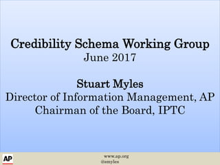 Credibility Schema Working Group
June 2017
Stuart Myles
Director of Information Management, AP
Chairman of the Board, IPTC
www.ap.org
@smyles
 