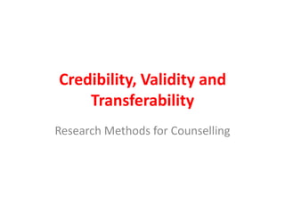 Credibility, Validity and
Transferability
Research Methods for Counselling

 