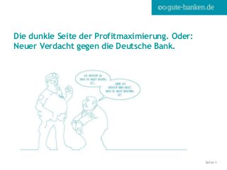 Seite 1
Die dunkle Seite der Profitmaximierung. Oder:
Neuer Verdacht gegen die Deutsche Bank.
 