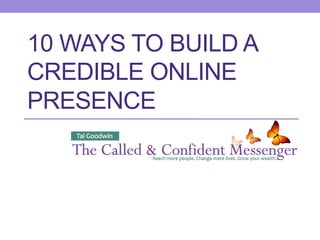 10 WAYS TO BUILD A
CREDIBLE ONLINE
PRESENCE
 