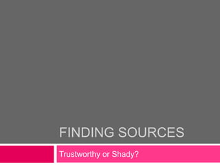 FINDING SOURCES
Trustworthy or Shady?
 