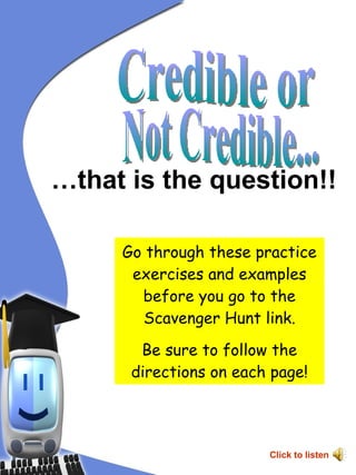 Credible or Not Credible... … that is the question!! Go through these practice exercises and examples before you go to the Scavenger Hunt link. Be sure to follow the directions on each page! Click to listen 