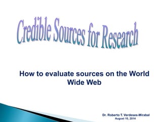 How to evaluate sources on the World
Wide Web
Dr. Roberto T. Verdeses-Mirabal
August 10, 2014
 