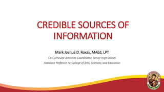 CREDIBLE SOURCES OF
INFORMATION
Mark Joshua D. Roxas, MAEd, LPT
Co-Curricular Activities Coordinator, Senior High School
Assistant Professor IV, College of Arts, Sciences, and Education
 