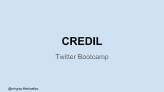 @mirgray #twittertips
CREDIL
Twitter Bootcamp
 