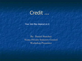 Credit ...  By:  Daniel Sanchez Yuma Private Industry Council Workshop Presenter Your Job May depend on it 