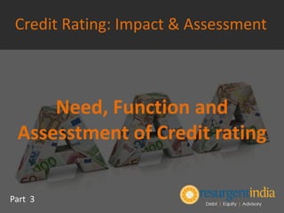 Need, Function and
Assessment of Credit rating
Part 3
Credit Rating: Impact & Assessment
 