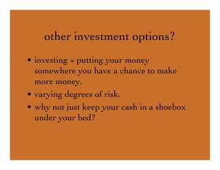 other investment options?
• investing = putting your money
somewhere you have a chance to make
more money.
• varying degrees of risk.
• why not just keep your cash in a shoebox
under your bed?
 