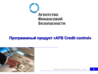 Программный продуктПрограммный продукт «AFB Credit control»«AFB Credit control»
5Агентство финансовой безопасности © 2013
 
