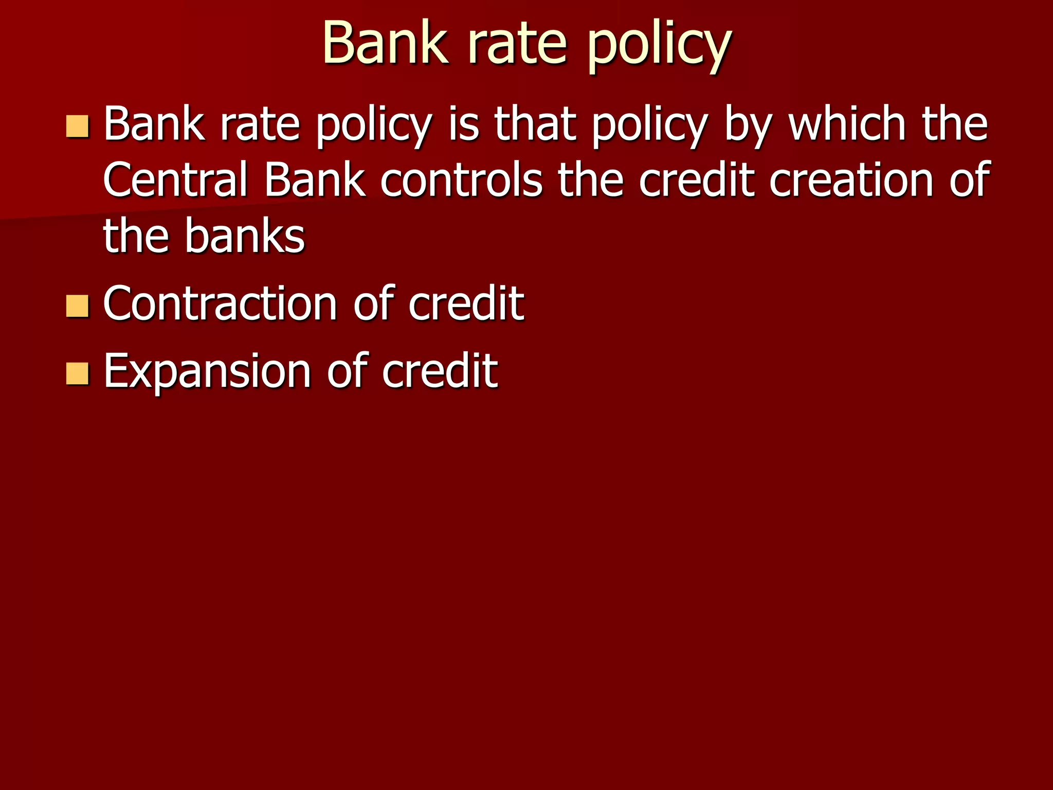 Bank rate policy
 Bank rate policy is that policy by which the
Central Bank controls the credit creation of
the banks
 Contraction of credit
 Expansion of credit
 