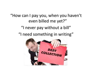 “How can I pay you, when you haven’t 
even billed me yet?” 
“I never pay without a bill” 
“I need something in writing” 
 