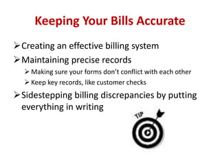 Keeping Your Bills Accurate 
Creating an effective billing system 
Maintaining precise records 
 Making sure your forms don’t conflict with each other 
 Keep key records, like customer checks 
Sidestepping billing discrepancies by putting 
everything in writing 
 