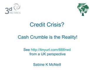 Credit Crisis? Cash Crumble is the Reality! See  http://tinyurl.com/666rwd   from a UK perspective Sabine K McNeill  