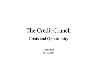 The Credit Crunch Crisis and Opportunity Wynn Quon Oct 9, 2008 
