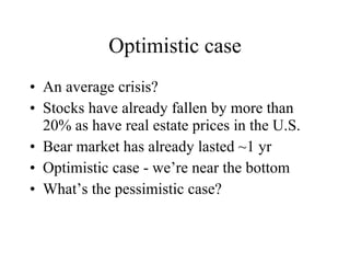 Optimistic case An average crisis? Stocks have already fallen by more than 20% as have real estate prices in the U.S.  Bear market has already lasted ~1 yr Optimistic case - we’re near the bottom What’s the pessimistic case? 
